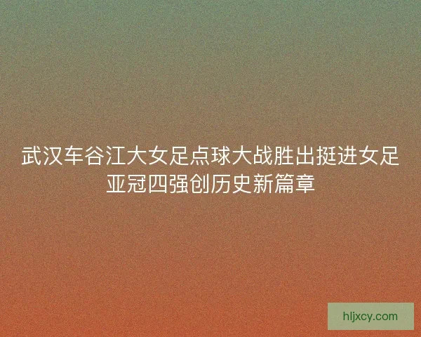 武汉车谷江大女足点球大战胜出挺进女足亚冠四强创历史新篇章
