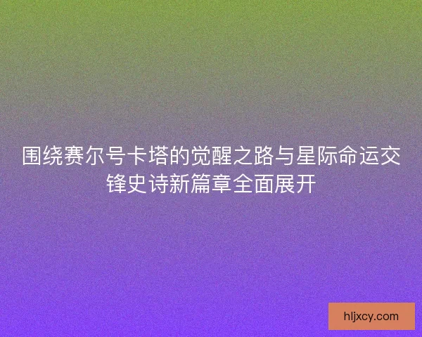 围绕赛尔号卡塔的觉醒之路与星际命运交锋史诗新篇章全面展开