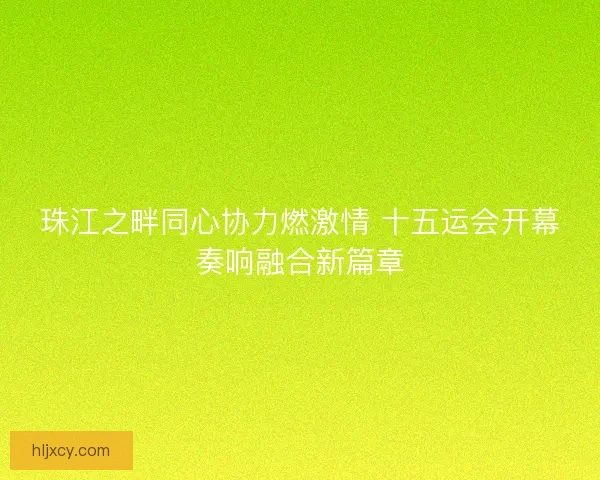 珠江之畔同心协力燃激情 十五运会开幕奏响融合新篇章