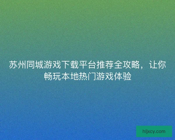 苏州同城游戏下载平台推荐全攻略，让你畅玩本地热门游戏体验