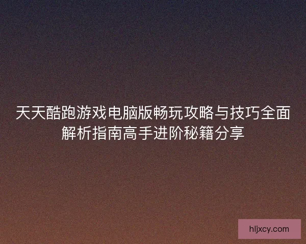 天天酷跑游戏电脑版畅玩攻略与技巧全面解析指南高手进阶秘籍分享