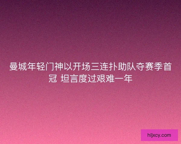 曼城年轻门神以开场三连扑助队夺赛季首冠 坦言度过艰难一年