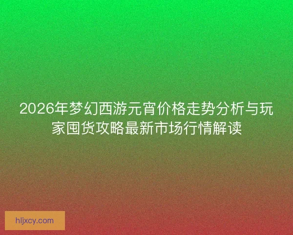 2026年梦幻西游元宵价格走势分析与玩家囤货攻略最新市场行情解读
