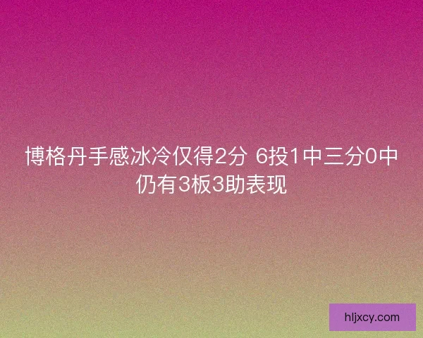 博格丹手感冰冷仅得2分 6投1中三分0中仍有3板3助表现