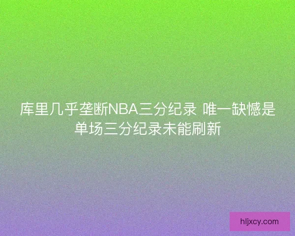 库里几乎垄断NBA三分纪录 唯一缺憾是单场三分纪录未能刷新