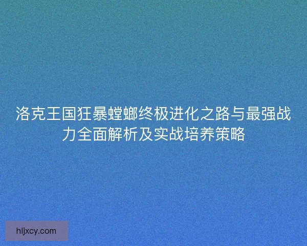 洛克王国狂暴螳螂终极进化之路与最强战力全面解析及实战培养策略