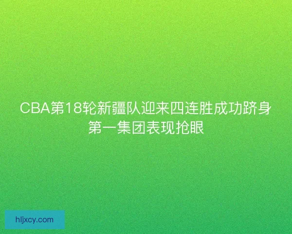CBA第18轮新疆队迎来四连胜成功跻身第一集团表现抢眼