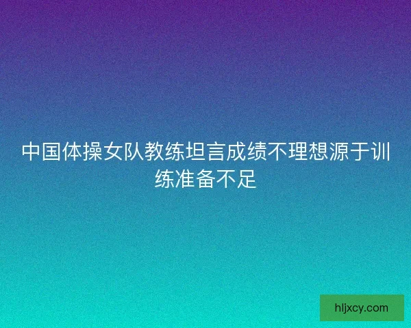 中国体操女队教练坦言成绩不理想源于训练准备不足