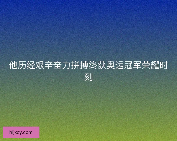 他历经艰辛奋力拼搏终获奥运冠军荣耀时刻