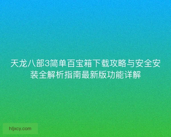 天龙八部3简单百宝箱下载攻略与安全安装全解析指南最新版功能详解