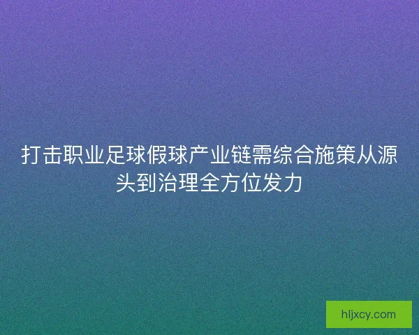 打击职业足球假球产业链需综合施策从源头到治理全方位发力