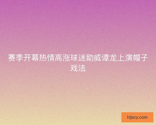 赛季开幕热情高涨球迷助威谭龙上演帽子戏法