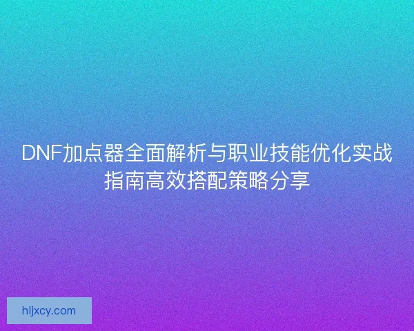 DNF加点器全面解析与职业技能优化实战指南高效搭配策略分享