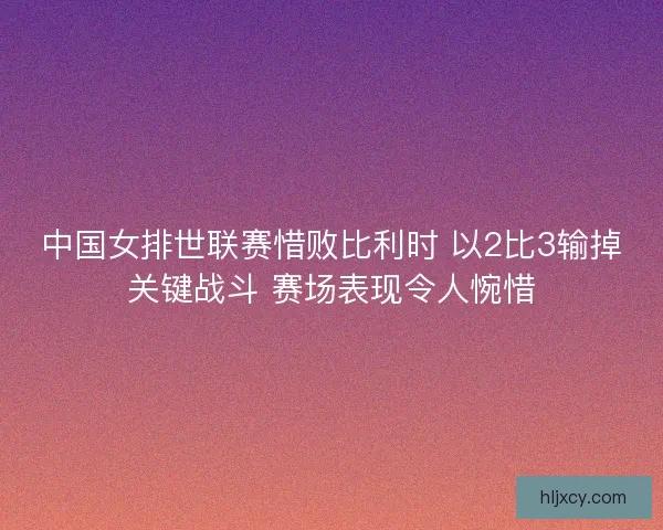 中国女排世联赛惜败比利时 以2比3输掉关键战斗 赛场表现令人惋惜