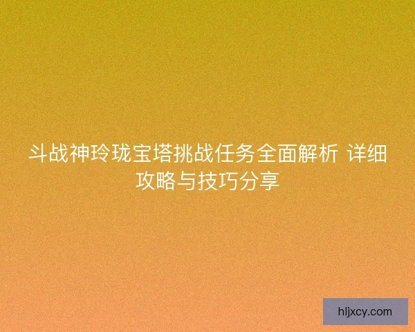 斗战神玲珑宝塔挑战任务全面解析 详细攻略与技巧分享