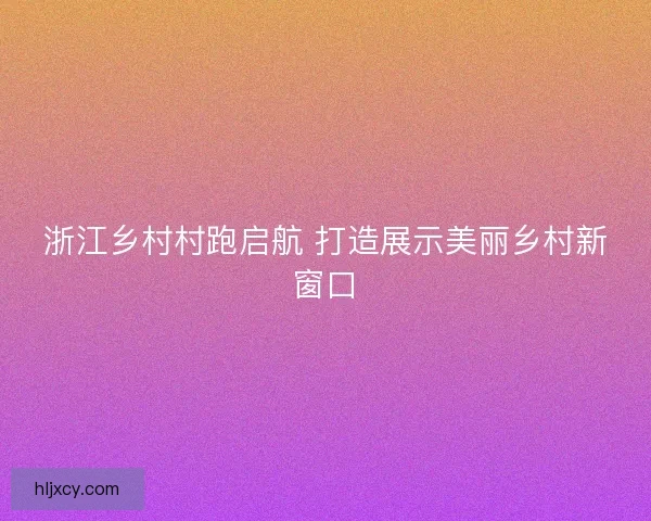 浙江乡村村跑启航 打造展示美丽乡村新窗口