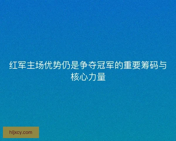 红军主场优势仍是争夺冠军的重要筹码与核心力量