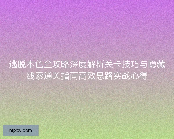 逃脱本色全攻略深度解析关卡技巧与隐藏线索通关指南高效思路实战心得