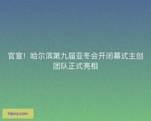 官宣！哈尔滨第九届亚冬会开闭幕式主创团队正式亮相