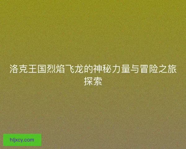 洛克王国烈焰飞龙的神秘力量与冒险之旅探索