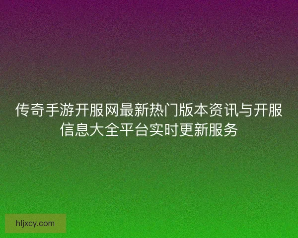 传奇手游开服网最新热门版本资讯与开服信息大全平台实时更新服务