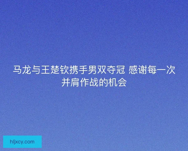 马龙与王楚钦携手男双夺冠 感谢每一次并肩作战的机会