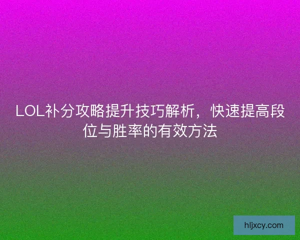 LOL补分攻略提升技巧解析，快速提高段位与胜率的有效方法