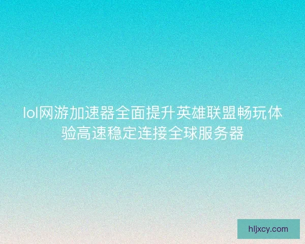 lol网游加速器全面提升英雄联盟畅玩体验高速稳定连接全球服务器